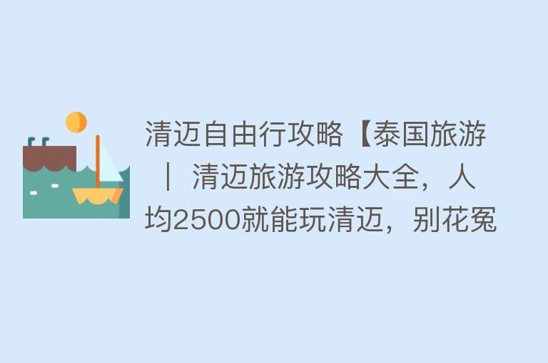 清迈自由行攻略【泰国旅游 ｜ 清迈旅游攻略大全，人均2500就能玩清迈，别花冤枉钱】