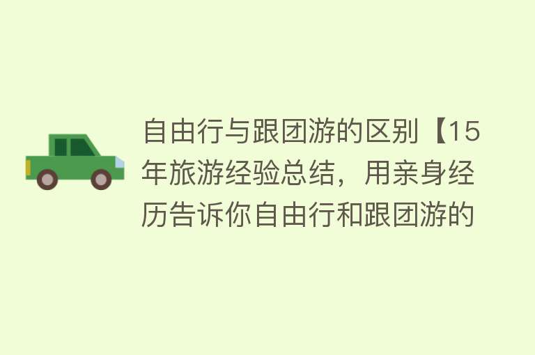 自由行与跟团游的区别【15年旅游经验总结，用亲身经历告诉你自由行和跟团游的差别！】