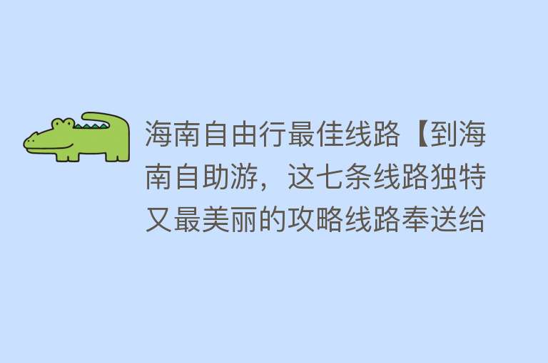 海南自由行最佳线路【到海南自助游，这七条线路独特又最美丽的攻略线路奉送给您！】