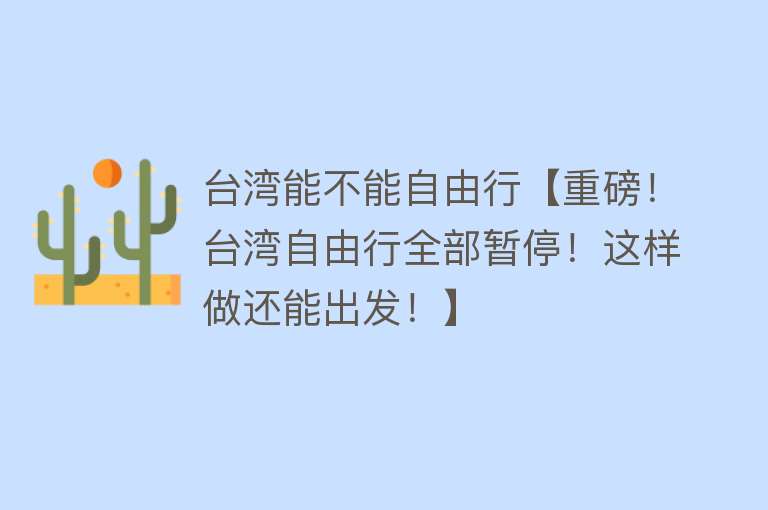 台湾能不能自由行【重磅！台湾自由行全部暂停！这样做还能出发！】