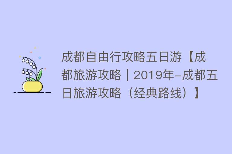 成都自由行攻略五日游【成都旅游攻略｜2019年-成都五日旅游攻略（经典路线）】