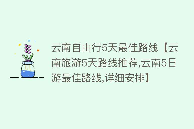 云南自由行5天最佳路线【云南旅游5天路线推荐,云南5日游最佳路线,详细安排】