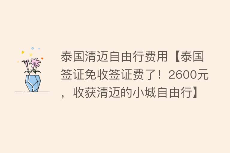 泰国清迈自由行费用【泰国签证免收签证费了！2600元，收获清迈的小城自由行】