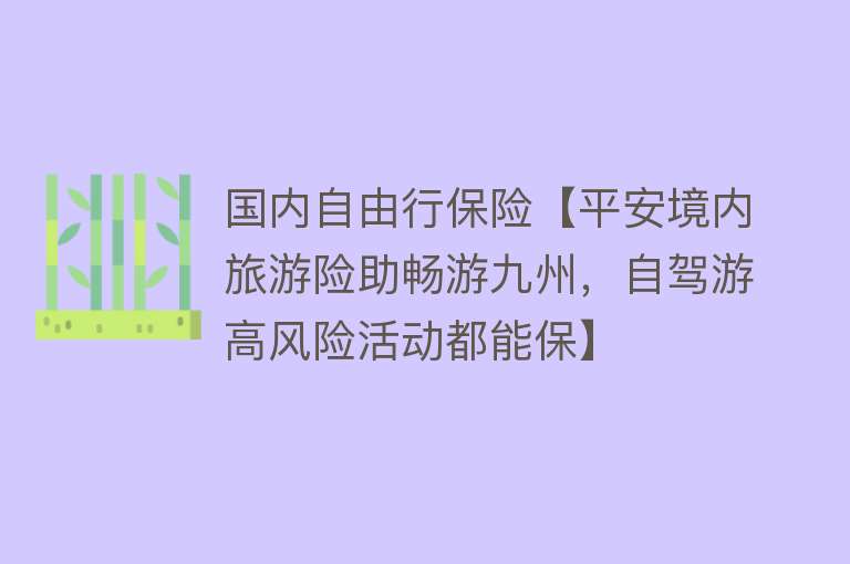 国内自由行保险【平安境内旅游险助畅游九州，自驾游高风险活动都能保】