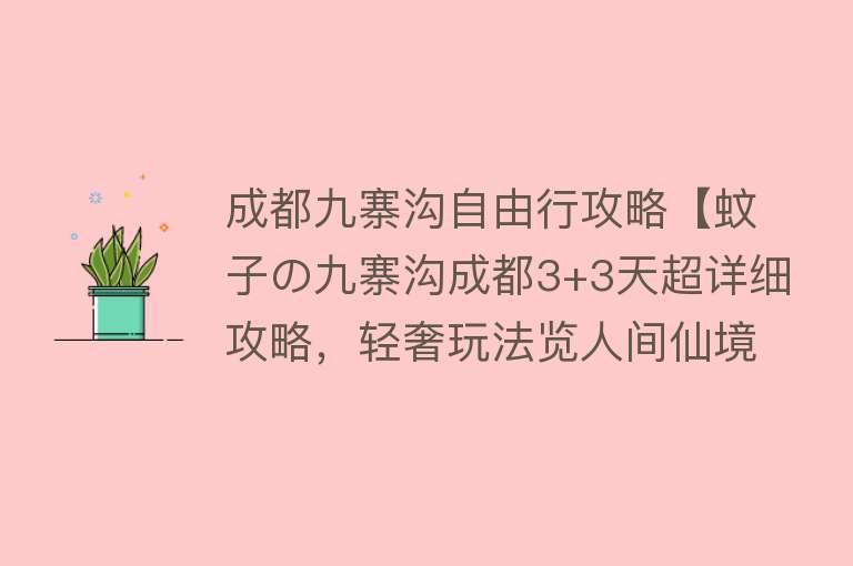 成都九寨沟自由行攻略【蚊子の九寨沟成都3+3天超详细攻略，轻奢玩法览人间仙境！】