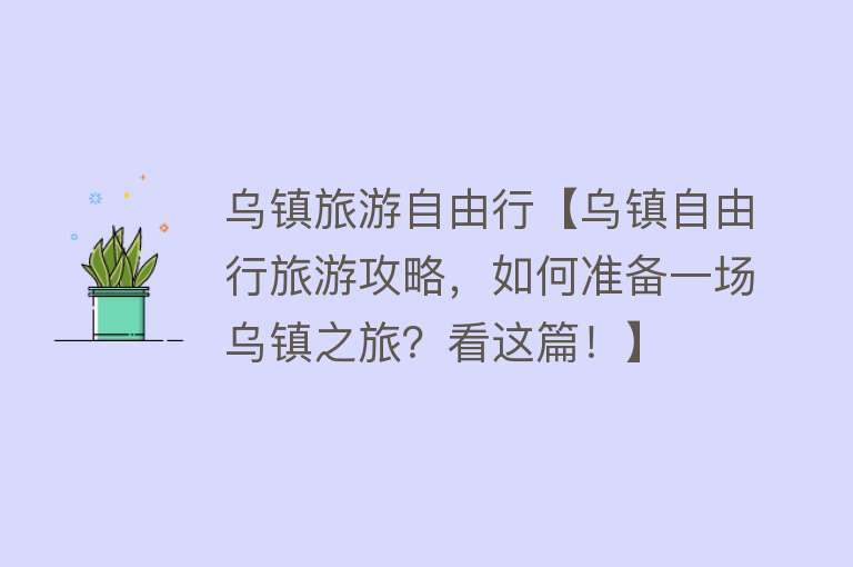 乌镇旅游自由行【乌镇自由行旅游攻略，如何准备一场乌镇之旅？看这篇！】