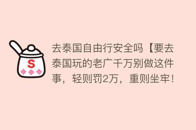 去泰国自由行安全吗【要去泰国玩的老广千万别做这件事，轻则罚2万，重则坐牢！】