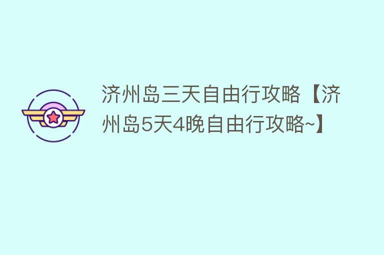 济州岛三天自由行攻略【济州岛5天4晚自由行攻略~】