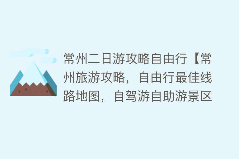 常州二日游攻略自由行【常州旅游攻略，自由行最佳线路地图，自驾游自助游景区景点详细介绍】