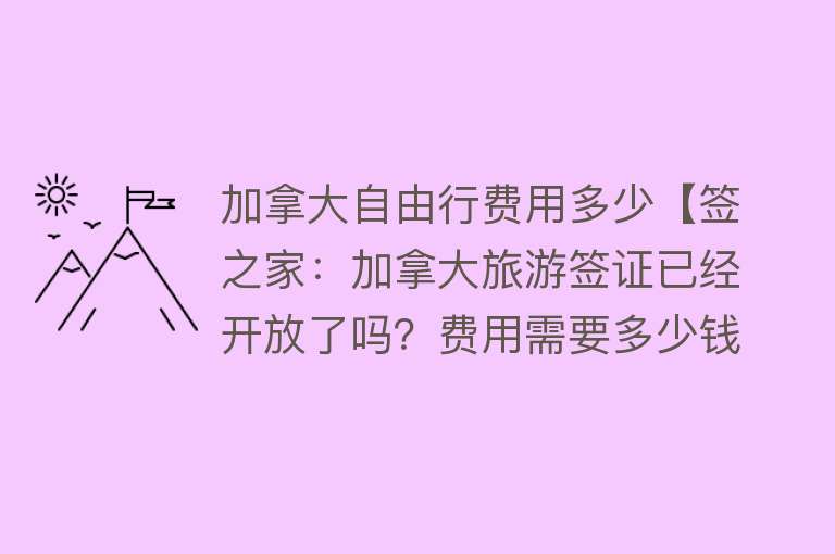 加拿大自由行费用多少【签之家：加拿大旅游签证已经开放了吗？费用需要多少钱？办理条件有哪些？】