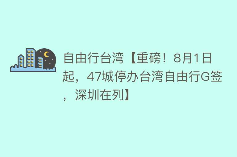 自由行台湾【重磅！8月1日起，47城停办台湾自由行G签，深圳在列】