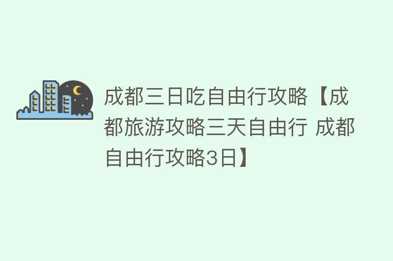 成都三日吃自由行攻略【成都旅游攻略三天自由行 成都自由行攻略3日】