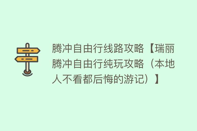 腾冲自由行线路攻略【瑞丽腾冲自由行纯玩攻略（本地人不看都后悔的游记）】