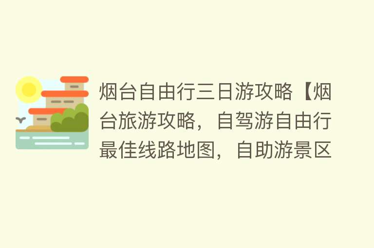 烟台自由行三日游攻略【烟台旅游攻略，自驾游自由行最佳线路地图，自助游景区景点详细介绍】