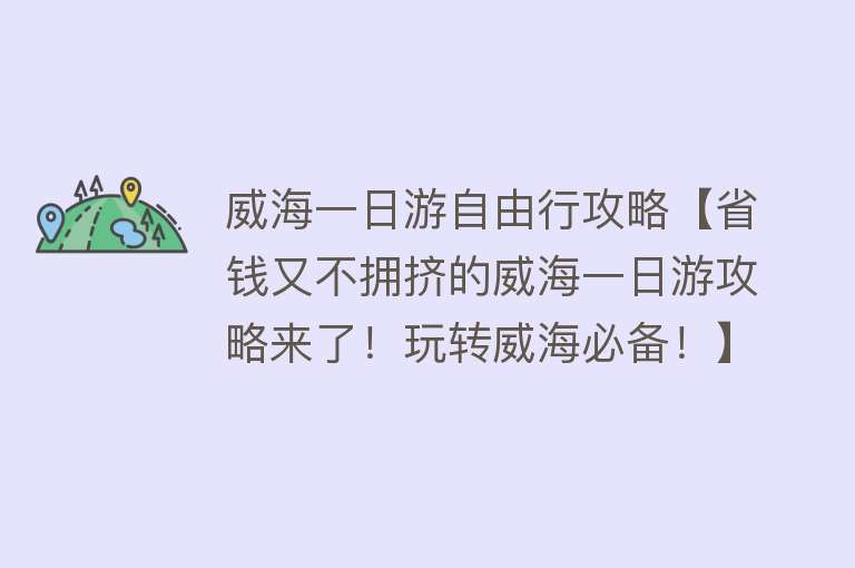 威海一日游自由行攻略【省钱又不拥挤的威海一日游攻略来了！玩转威海必备！】