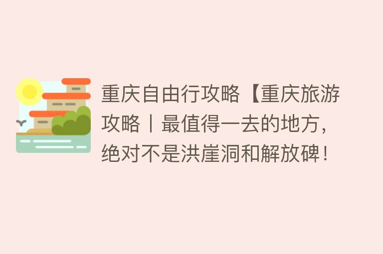 重庆自由行攻略【重庆旅游攻略丨最值得一去的地方，绝对不是洪崖洞和解放碑！】