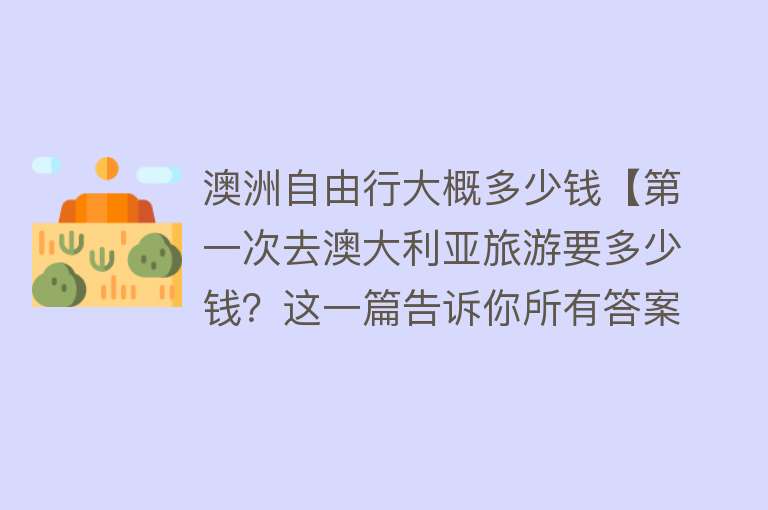 澳洲自由行大概多少钱【第一次去澳大利亚旅游要多少钱？这一篇告诉你所有答案】