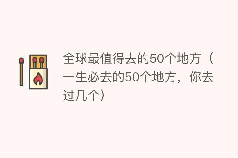 全球最值得去的50个地方（一生必去的50个地方，你去过几个）