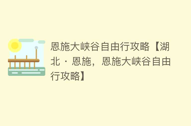 恩施大峡谷自由行攻略【湖北 · 恩施，恩施大峡谷自由行攻略】