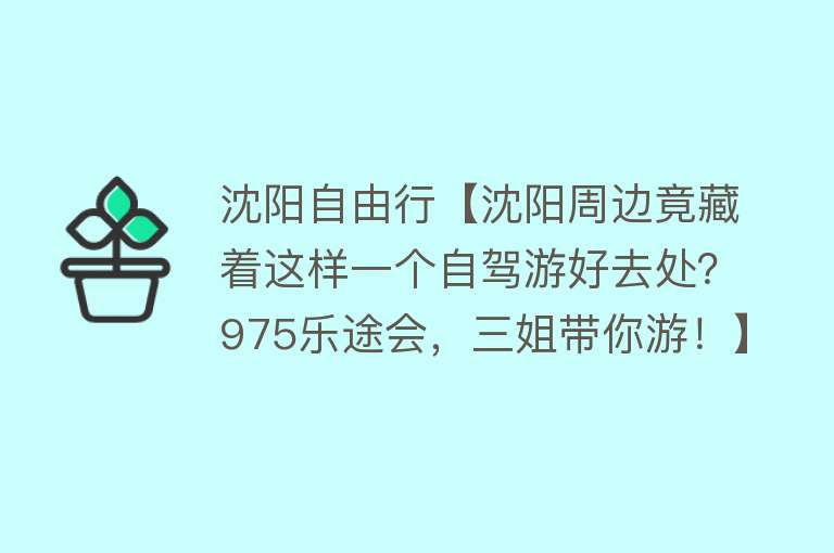 沈阳自由行【沈阳周边竟藏着这样一个自驾游好去处？975乐途会，三姐带你游！】