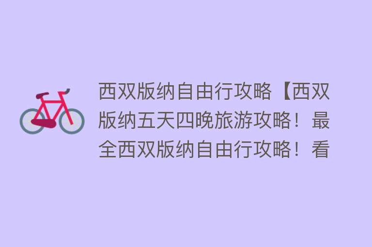 西双版纳自由行攻略【西双版纳五天四晚旅游攻略！最全西双版纳自由行攻略！看完就懂了！】