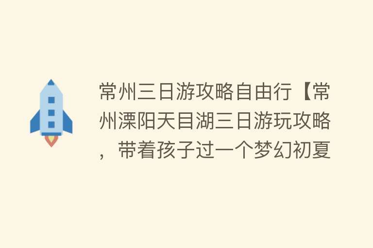 常州三日游攻略自由行【常州溧阳天目湖三日游玩攻略，带着孩子过一个梦幻初夏！】