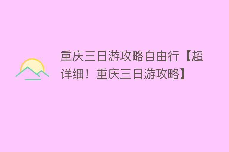 重庆三日游攻略自由行【超详细！重庆三日游攻略】