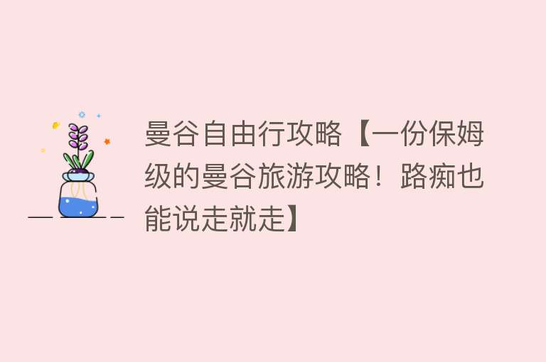 曼谷自由行攻略【一份保姆级的曼谷旅游攻略！路痴也能说走就走】