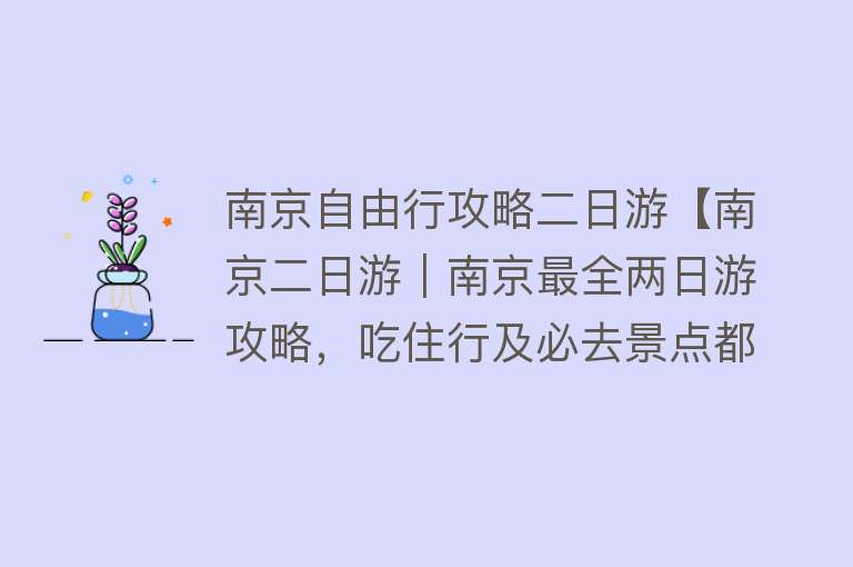 南京自由行攻略二日游【南京二日游｜南京最全两日游攻略，吃住行及必去景点都在这了，建议收藏！】