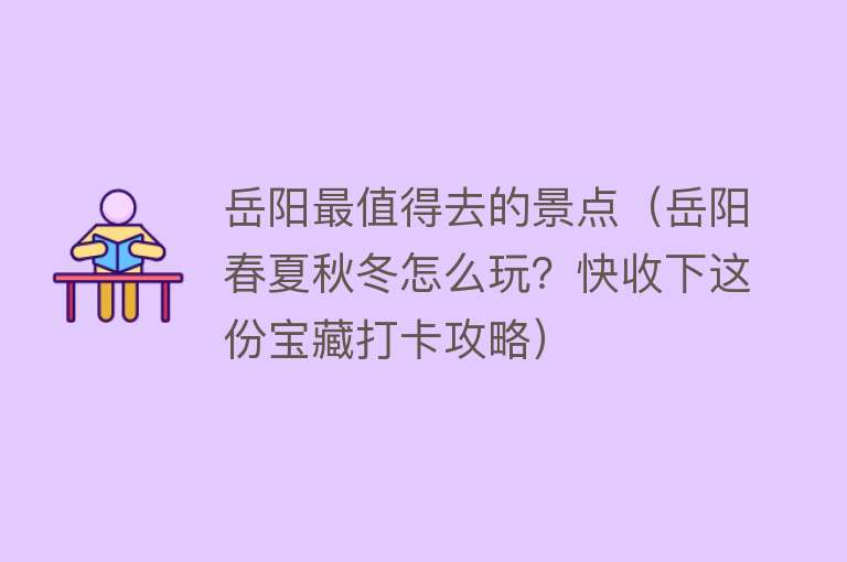 岳阳最值得去的景点（岳阳春夏秋冬怎么玩？快收下这份宝藏打卡攻略）