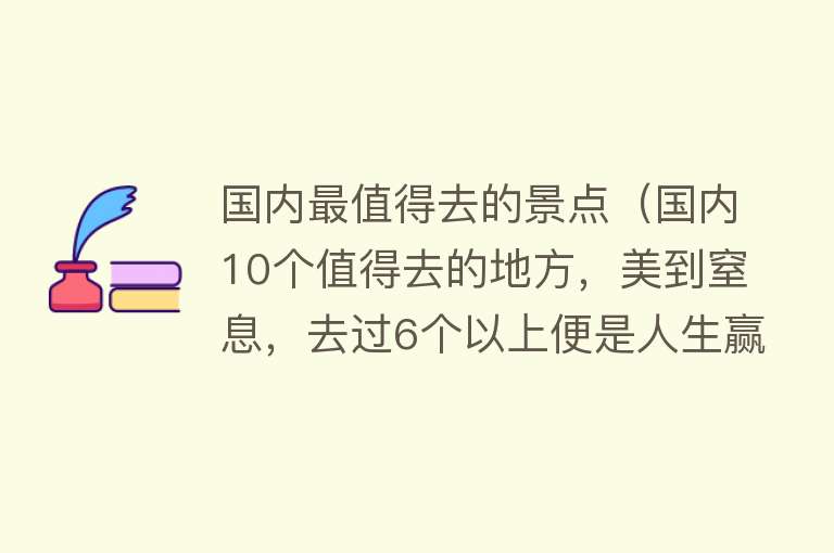 国内最值得去的景点（国内10个值得去的地方，美到窒息，去过6个以上便是人生赢家了）