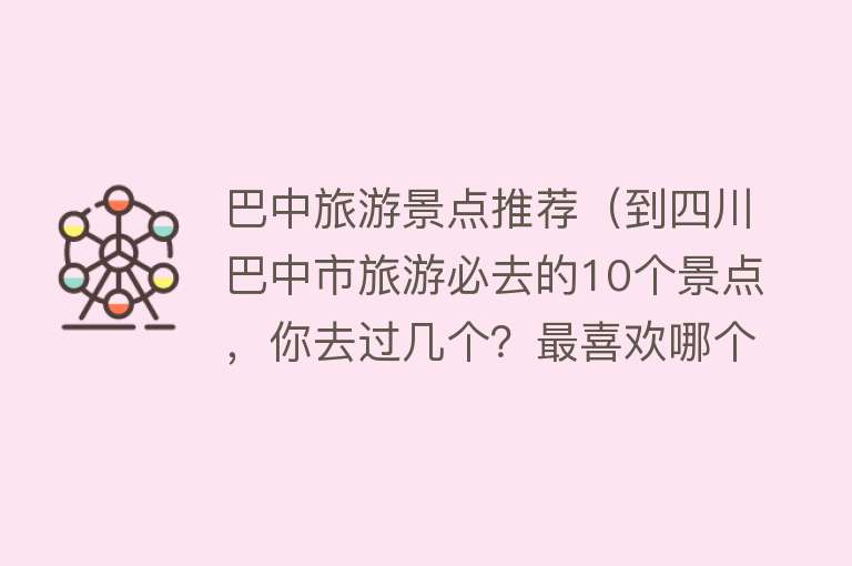 巴中旅游景点推荐（到四川巴中市旅游必去的10个景点，你去过几个？最喜欢哪个景点？）