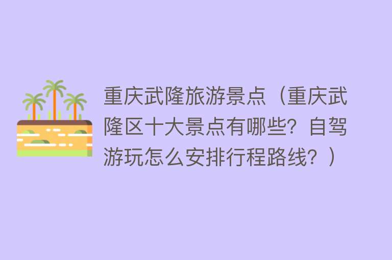 重庆武隆旅游景点（重庆武隆区十大景点有哪些？自驾游玩怎么安排行程路线？）