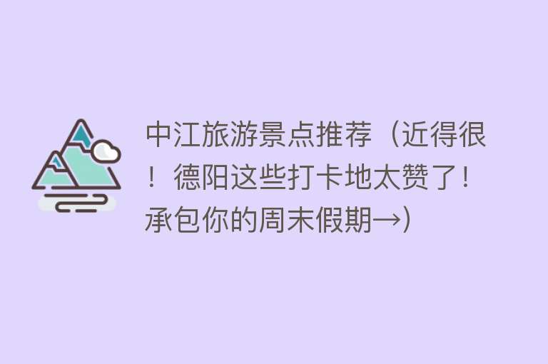 中江旅游景点推荐（近得很！德阳这些打卡地太赞了！承包你的周末假期→）