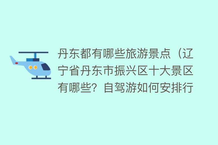 丹东都有哪些旅游景点（辽宁省丹东市振兴区十大景区有哪些？自驾游如何安排行程？）