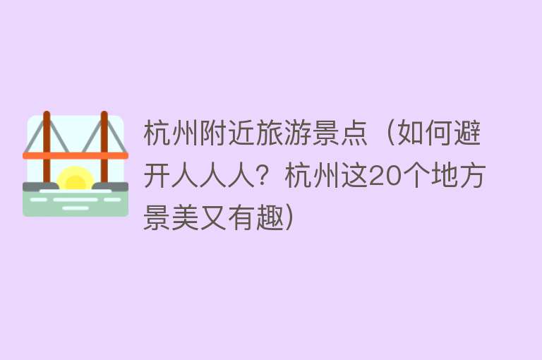 杭州附近旅游景点（如何避开人人人？杭州这20个地方景美又有趣）