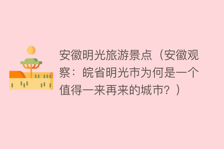 安徽明光旅游景点（安徽观察：皖省明光市为何是一个值得一来再来的城市？）