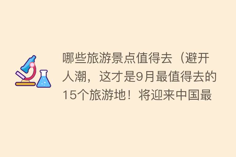 哪些旅游景点值得去（避开人潮，这才是9月最值得去的15个旅游地！将迎来中国最美早秋，人少景美！）