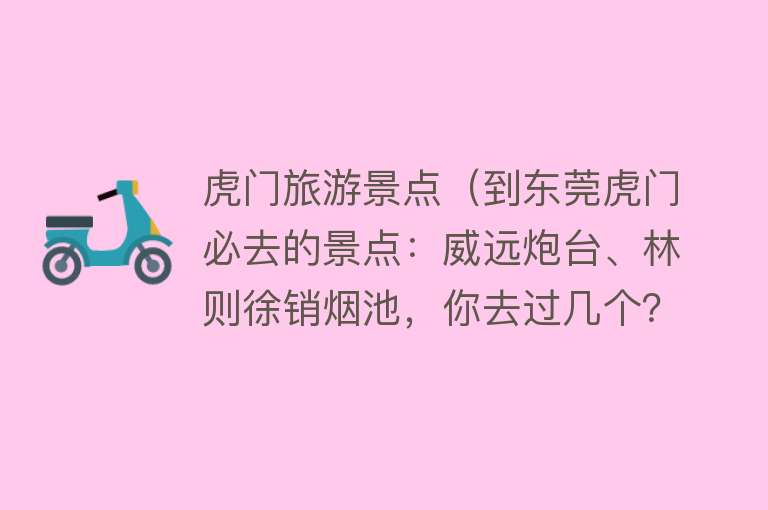 虎门旅游景点（到东莞虎门必去的景点：威远炮台、林则徐销烟池，你去过几个？）