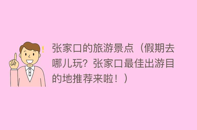 张家口的旅游景点（假期去哪儿玩？张家口最佳出游目的地推荐来啦！）