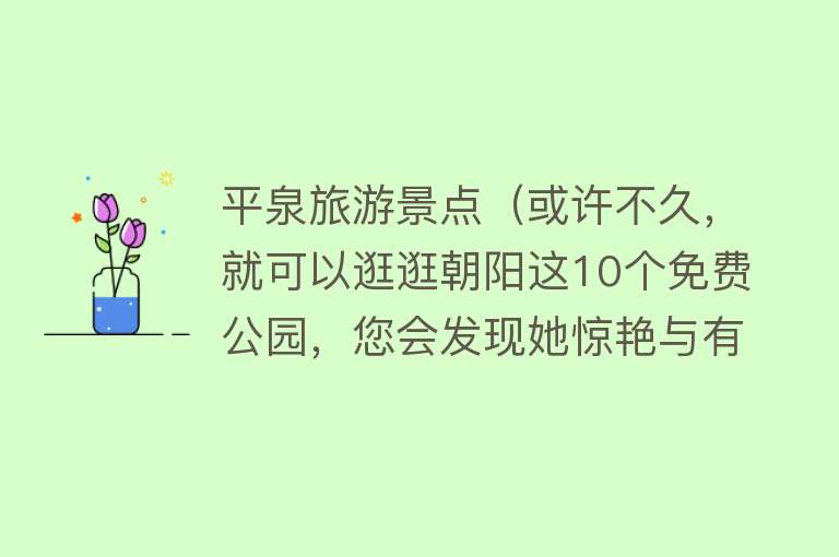 平泉旅游景点（或许不久，就可以逛逛朝阳这10个免费公园，您会发现她惊艳与有趣）