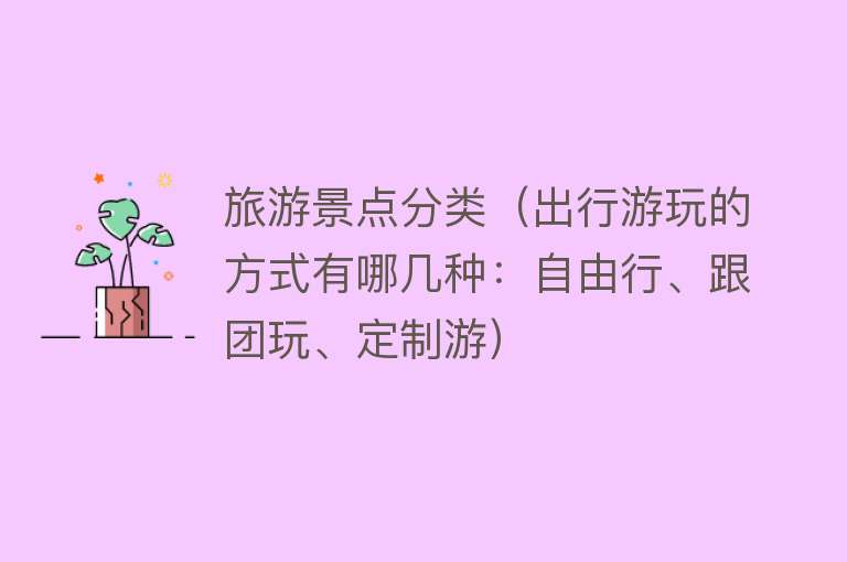 旅游景点分类（出行游玩的方式有哪几种：自由行、跟团玩、定制游）