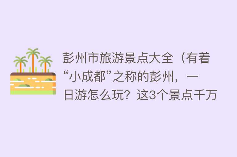 彭州市旅游景点大全（有着“小成都”之称的彭州，一日游怎么玩？这3个景点千万别错过）