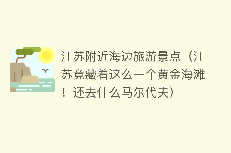 江苏附近海边旅游景点（江苏竟藏着这么一个黄金海滩！还去什么马尔代夫）