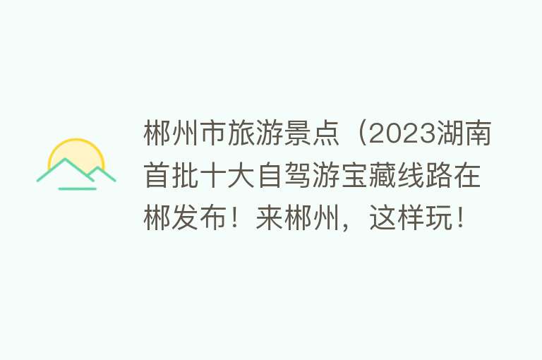 郴州市旅游景点（2023湖南首批十大自驾游宝藏线路在郴发布！来郴州，这样玩！）