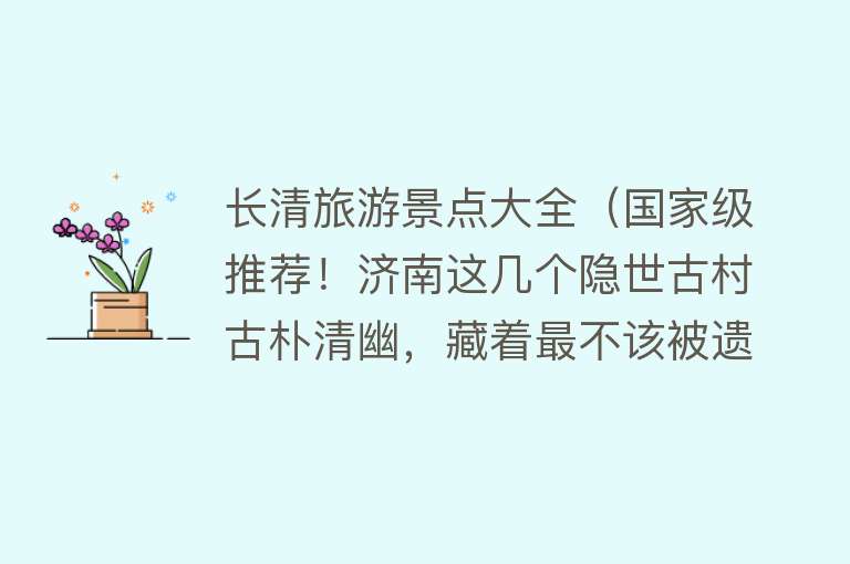 长清旅游景点大全（国家级推荐！济南这几个隐世古村古朴清幽，藏着最不该被遗忘的山水秘境，不要错过了！）