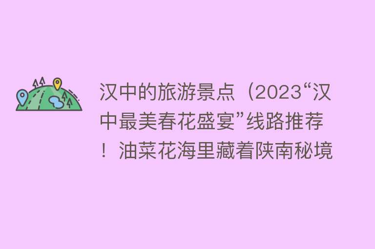 汉中的旅游景点（2023“汉中最美春花盛宴”线路推荐！油菜花海里藏着陕南秘境的锦绣山水）