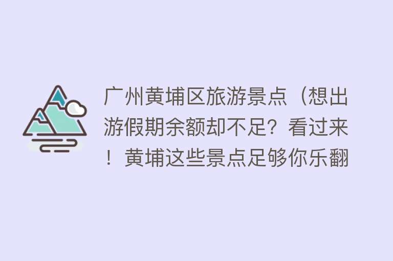 广州黄埔区旅游景点（想出游假期余额却不足？看过来！黄埔这些景点足够你乐翻天）