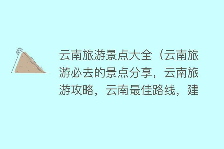 云南旅游景点大全（云南旅游必去的景点分享，云南旅游攻略，云南最佳路线，建议收藏）