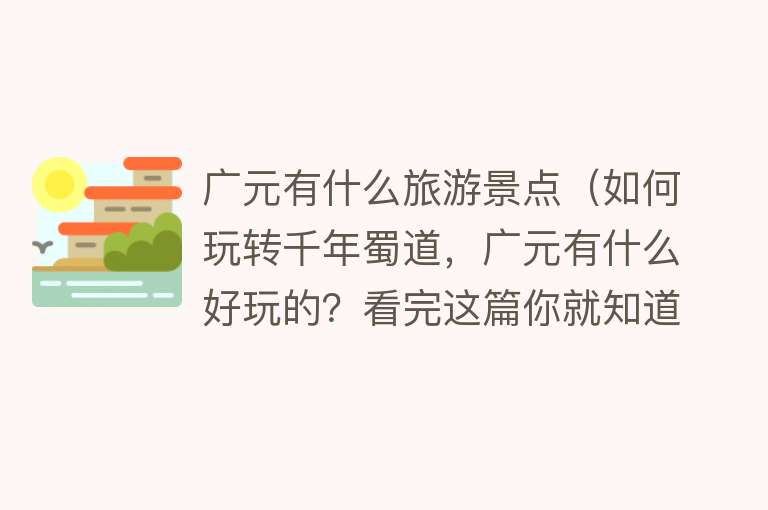 广元有什么旅游景点（如何玩转千年蜀道，广元有什么好玩的？看完这篇你就知道）